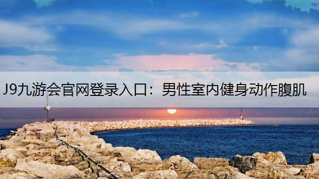 J9九游会官网登录入口：男性室内健身动作腹肌