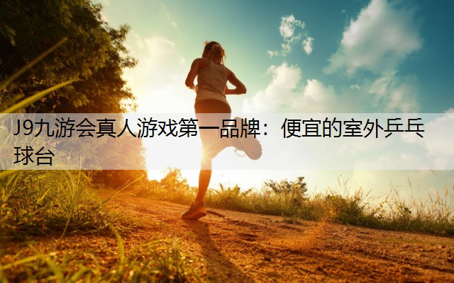 J9九游会真人游戏第一品牌：便宜的室外乒乓球台