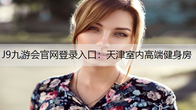 J9九游会官网登录入口：天津室内高端健身房