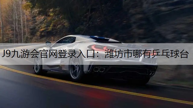 J9九游会官网登录入口：潍坊市哪有乒乓球台