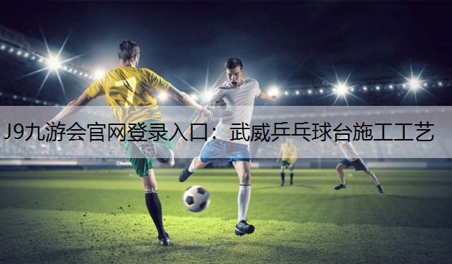 J9九游会官网登录入口：武威乒乓球台施工工艺