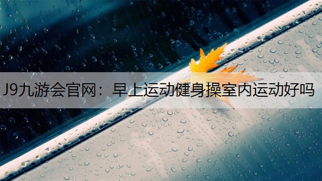 J9九游会官网：早上运动健身操室内运动好吗