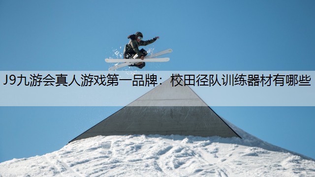 J9九游会真人游戏第一品牌：校田径队训练器材有哪些