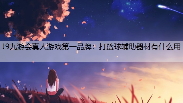 J9九游会真人游戏第一品牌：打篮球辅助器材有什么用