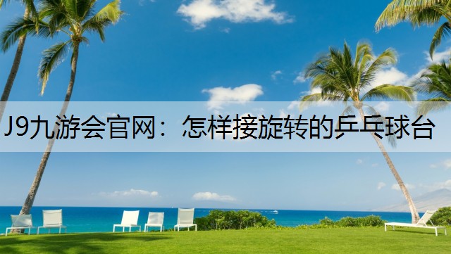 J9九游会官网：怎样接旋转的乒乓球台