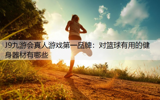 J9九游会真人游戏第一品牌：对篮球有用的健身器材有哪些