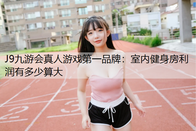 J9九游会真人游戏第一品牌：室内健身房利润有多少算大
