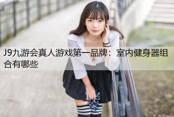 J9九游会真人游戏第一品牌：室内健身器组合有哪些