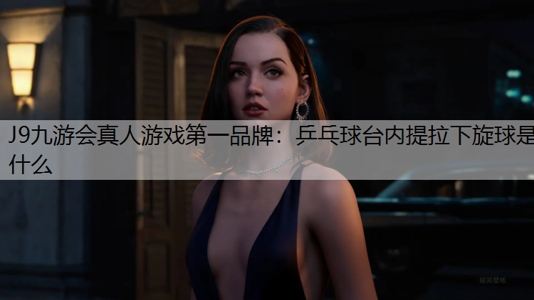 J9九游会真人游戏第一品牌：乒乓球台内提拉下旋球是什么