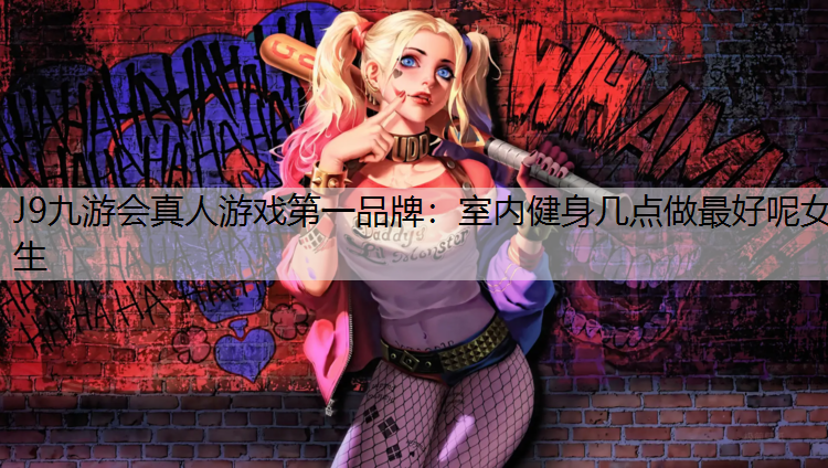 J9九游会真人游戏第一品牌：室内健身几点做最好呢女生