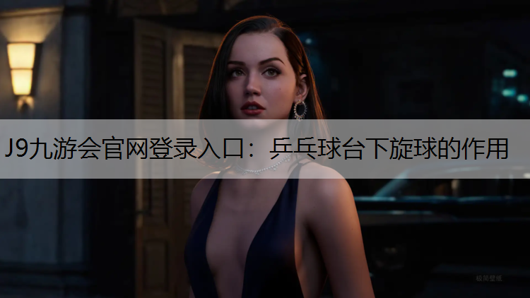 J9九游会官网登录入口：乒乓球台下旋球的作用
