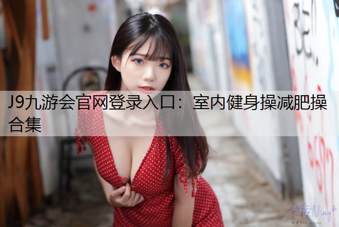 J9九游会官网登录入口：室内健身操减肥操合集