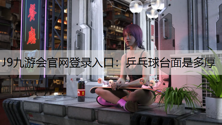 J9九游会官网登录入口：乒乓球台面是多厚