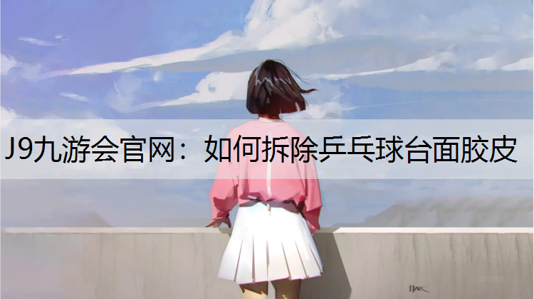 J9九游会官网：如何拆除乒乓球台面胶皮