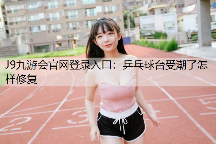 J9九游会官网登录入口：乒乓球台受潮了怎样修复