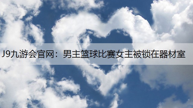 男主篮球比赛女主被锁在器材室