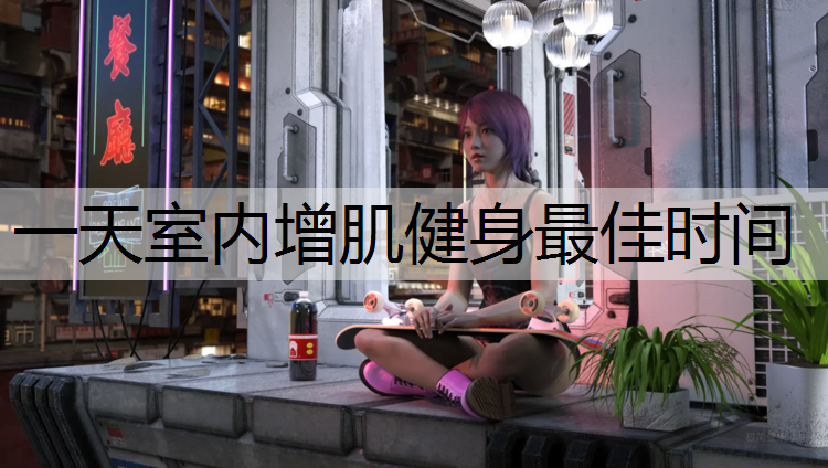 一天室内增肌健身最佳时间