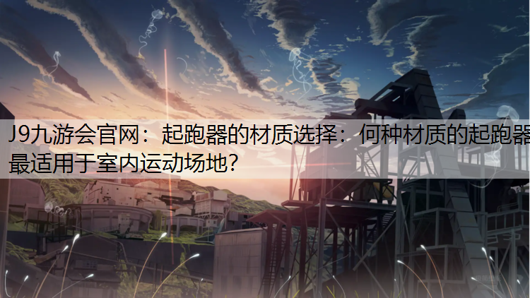 起跑器的材质选择：何种材质的起跑器最适用于室内运动场地？